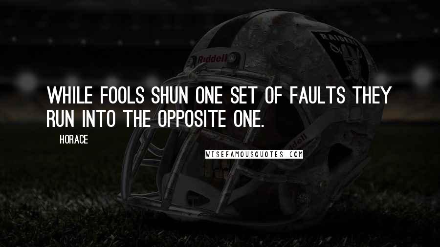 Horace Quotes: While fools shun one set of faults they run into the opposite one.