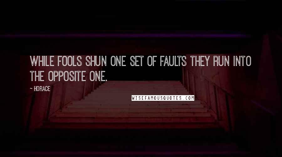 Horace Quotes: While fools shun one set of faults they run into the opposite one.