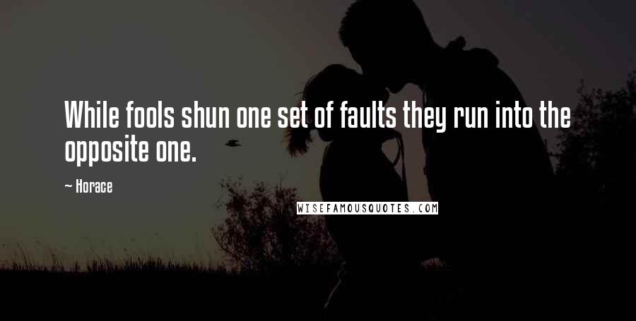 Horace Quotes: While fools shun one set of faults they run into the opposite one.