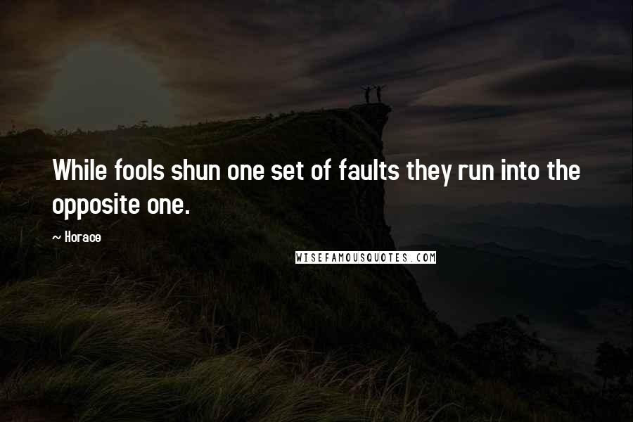 Horace Quotes: While fools shun one set of faults they run into the opposite one.