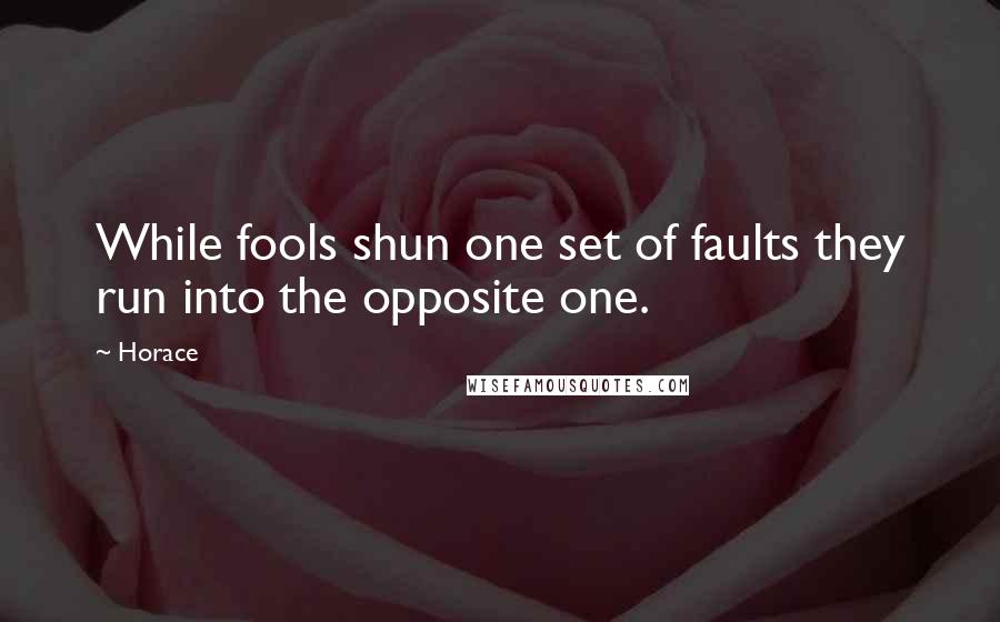 Horace Quotes: While fools shun one set of faults they run into the opposite one.