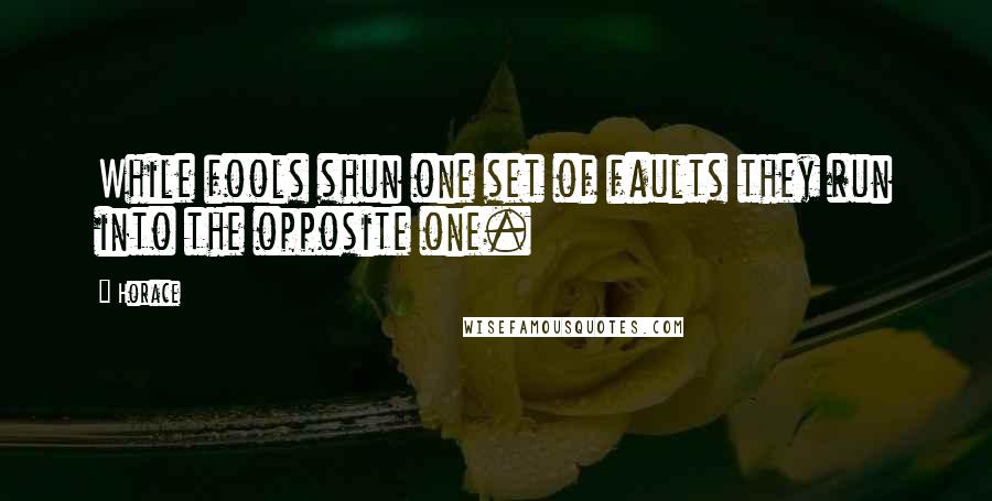 Horace Quotes: While fools shun one set of faults they run into the opposite one.