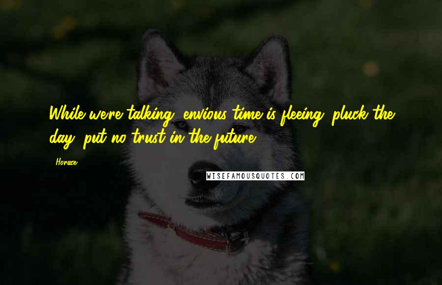 Horace Quotes: While we're talking, envious time is fleeing: pluck the day, put no trust in the future