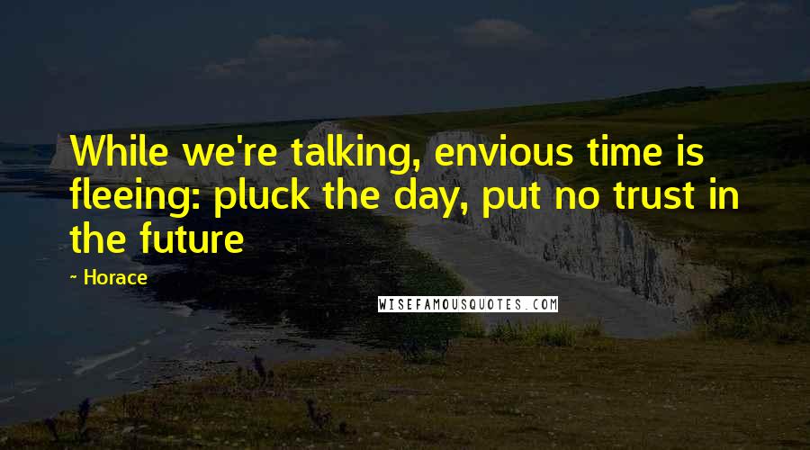 Horace Quotes: While we're talking, envious time is fleeing: pluck the day, put no trust in the future