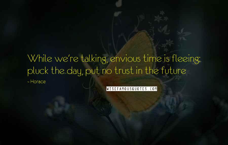 Horace Quotes: While we're talking, envious time is fleeing: pluck the day, put no trust in the future