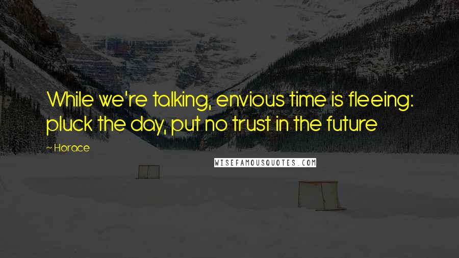Horace Quotes: While we're talking, envious time is fleeing: pluck the day, put no trust in the future