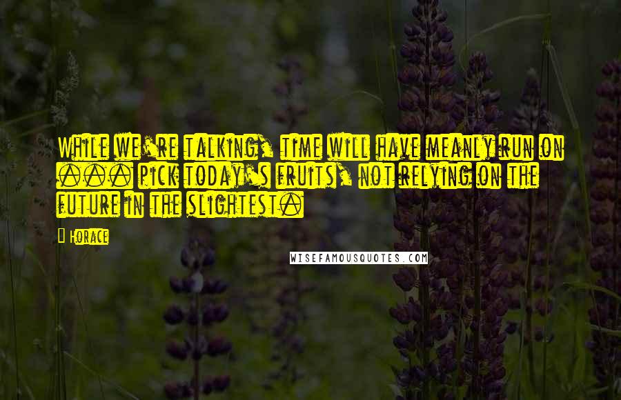 Horace Quotes: While we're talking, time will have meanly run on ... pick today's fruits, not relying on the future in the slightest.