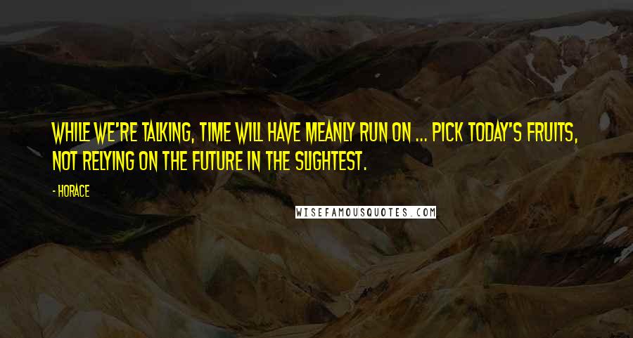 Horace Quotes: While we're talking, time will have meanly run on ... pick today's fruits, not relying on the future in the slightest.