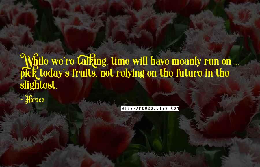 Horace Quotes: While we're talking, time will have meanly run on ... pick today's fruits, not relying on the future in the slightest.