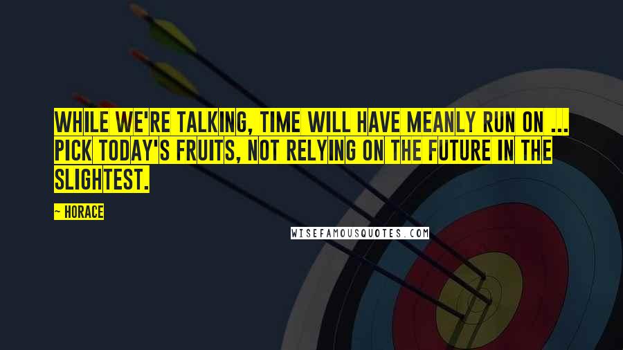 Horace Quotes: While we're talking, time will have meanly run on ... pick today's fruits, not relying on the future in the slightest.
