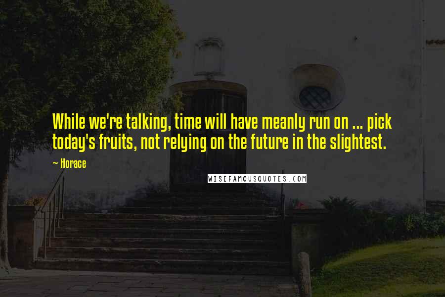 Horace Quotes: While we're talking, time will have meanly run on ... pick today's fruits, not relying on the future in the slightest.