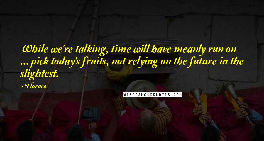 Horace Quotes: While we're talking, time will have meanly run on ... pick today's fruits, not relying on the future in the slightest.