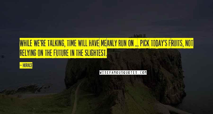 Horace Quotes: While we're talking, time will have meanly run on ... pick today's fruits, not relying on the future in the slightest.