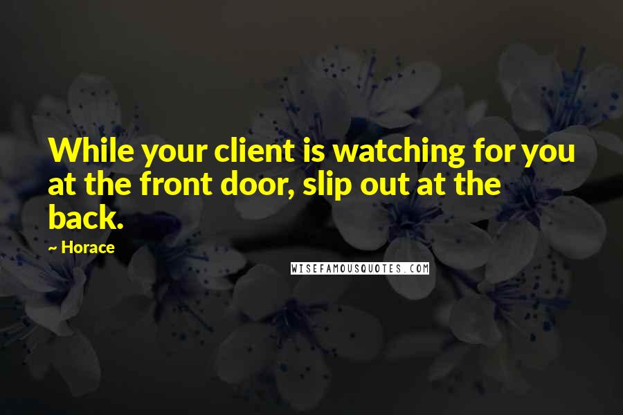 Horace Quotes: While your client is watching for you at the front door, slip out at the back.
