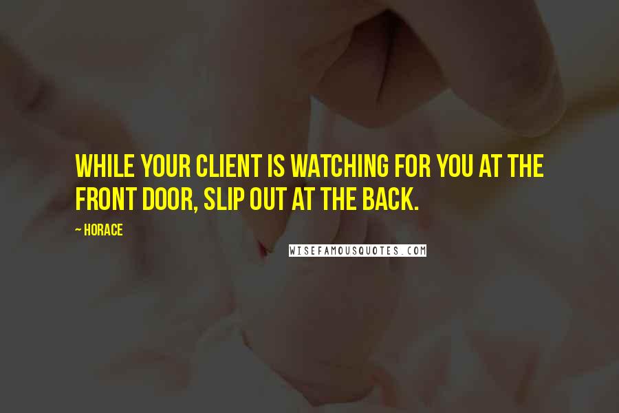 Horace Quotes: While your client is watching for you at the front door, slip out at the back.