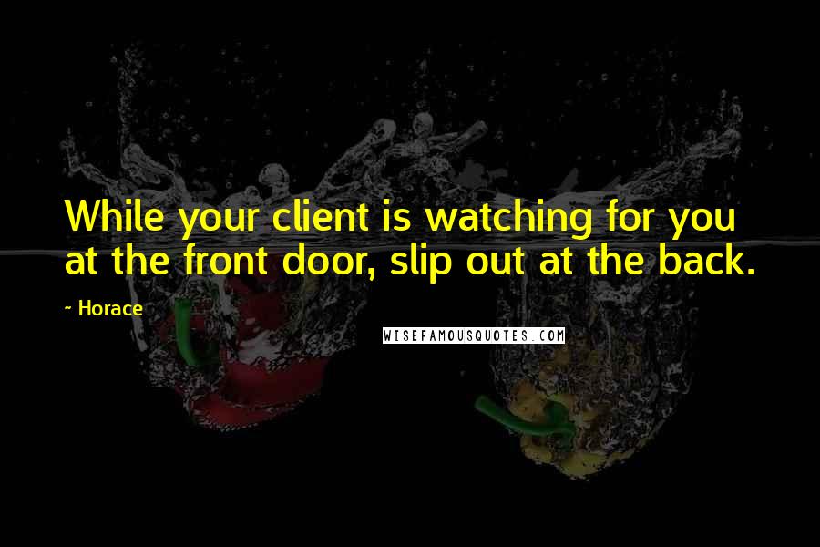 Horace Quotes: While your client is watching for you at the front door, slip out at the back.