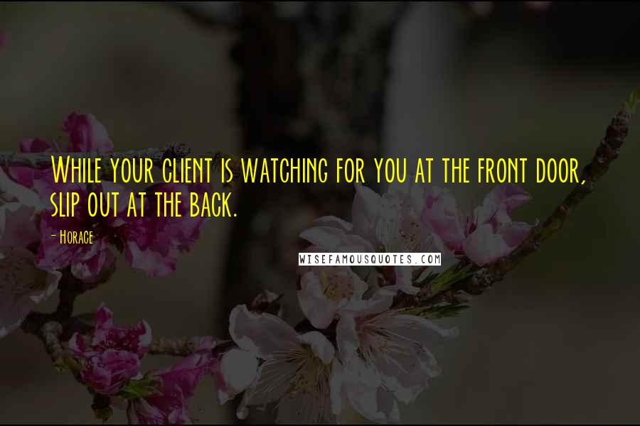 Horace Quotes: While your client is watching for you at the front door, slip out at the back.