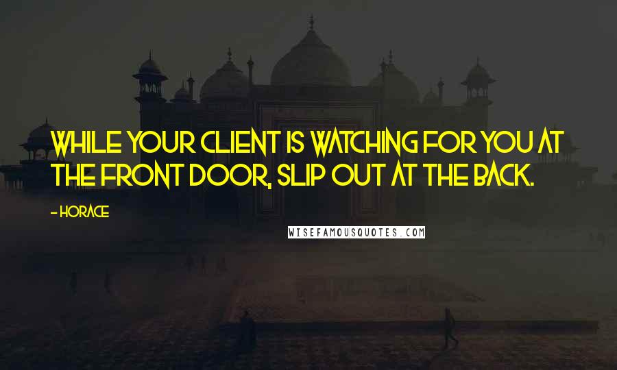 Horace Quotes: While your client is watching for you at the front door, slip out at the back.