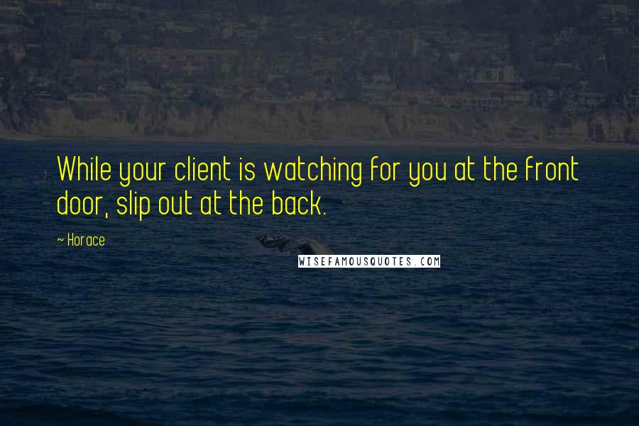 Horace Quotes: While your client is watching for you at the front door, slip out at the back.