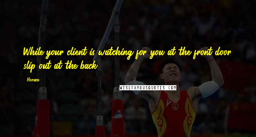 Horace Quotes: While your client is watching for you at the front door, slip out at the back.