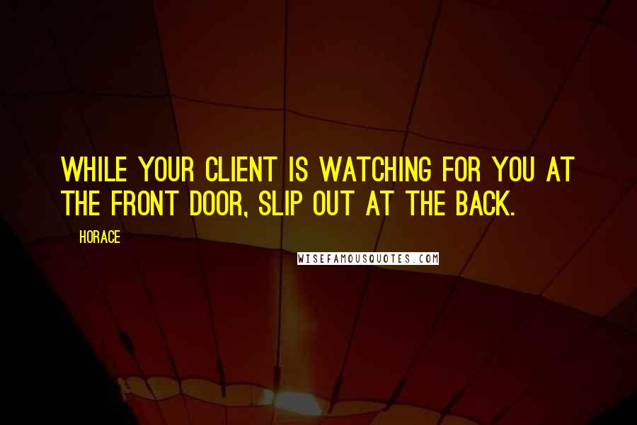 Horace Quotes: While your client is watching for you at the front door, slip out at the back.