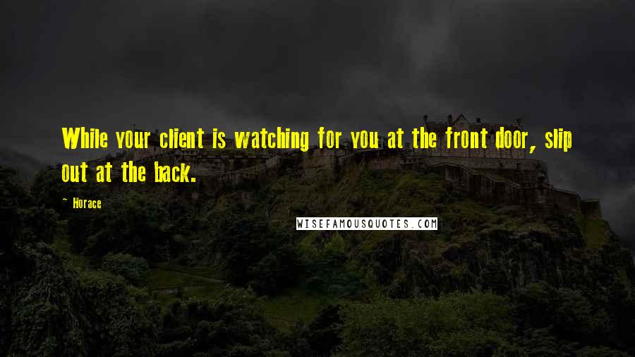 Horace Quotes: While your client is watching for you at the front door, slip out at the back.