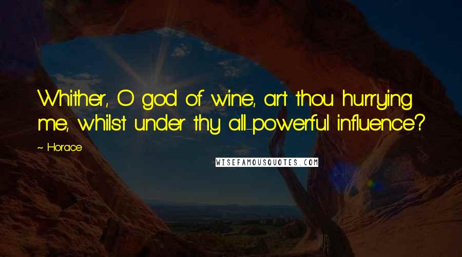 Horace Quotes: Whither, O god of wine, art thou hurrying me, whilst under thy all-powerful influence?