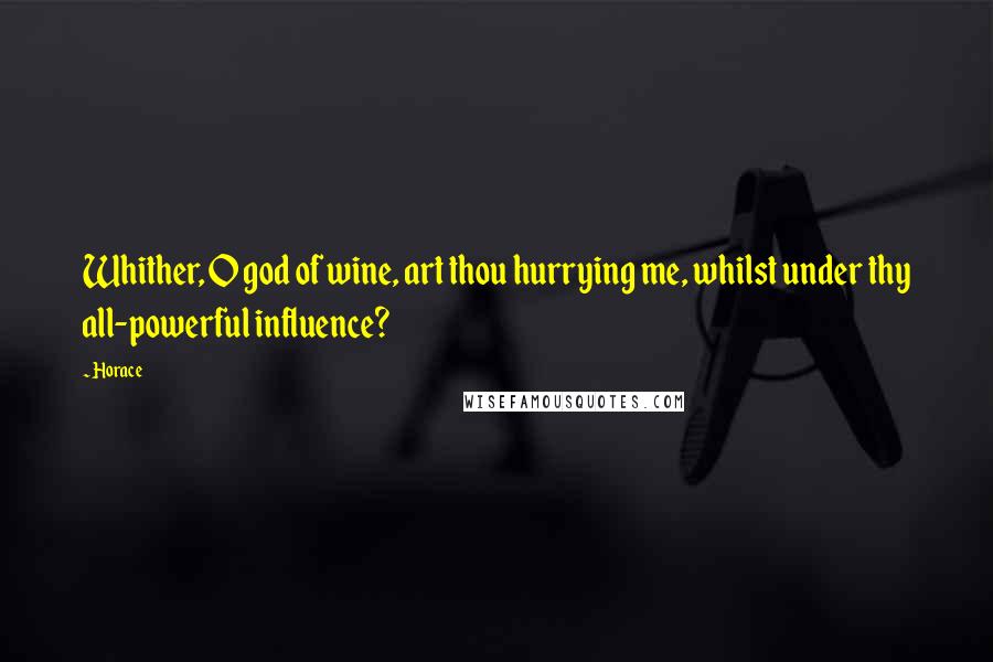 Horace Quotes: Whither, O god of wine, art thou hurrying me, whilst under thy all-powerful influence?