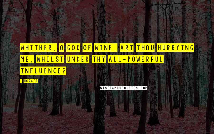 Horace Quotes: Whither, O god of wine, art thou hurrying me, whilst under thy all-powerful influence?