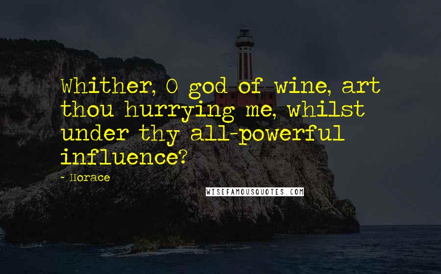 Horace Quotes: Whither, O god of wine, art thou hurrying me, whilst under thy all-powerful influence?