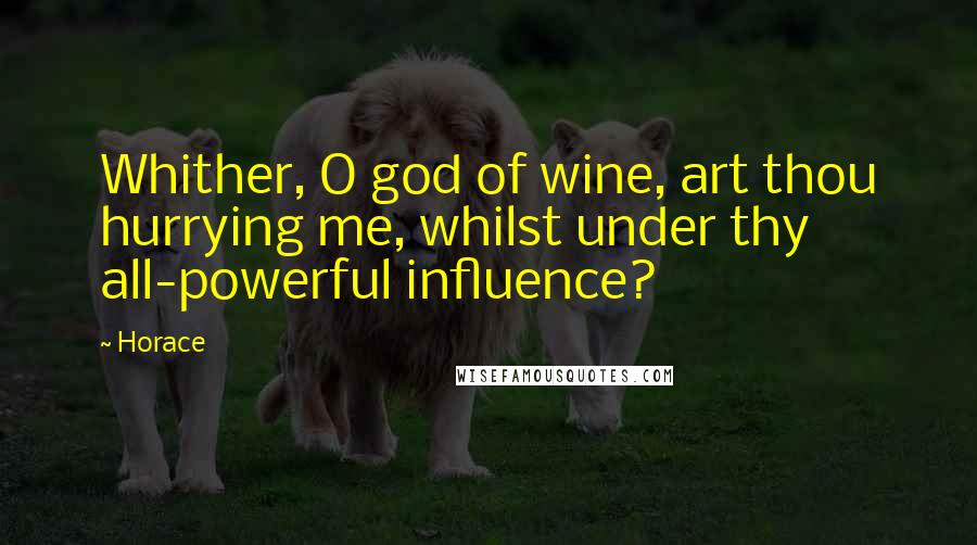 Horace Quotes: Whither, O god of wine, art thou hurrying me, whilst under thy all-powerful influence?