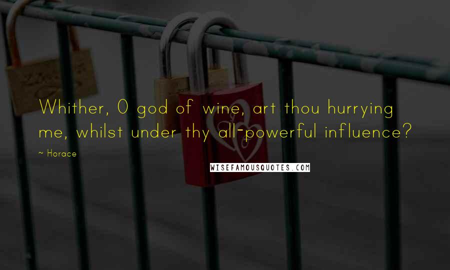 Horace Quotes: Whither, O god of wine, art thou hurrying me, whilst under thy all-powerful influence?