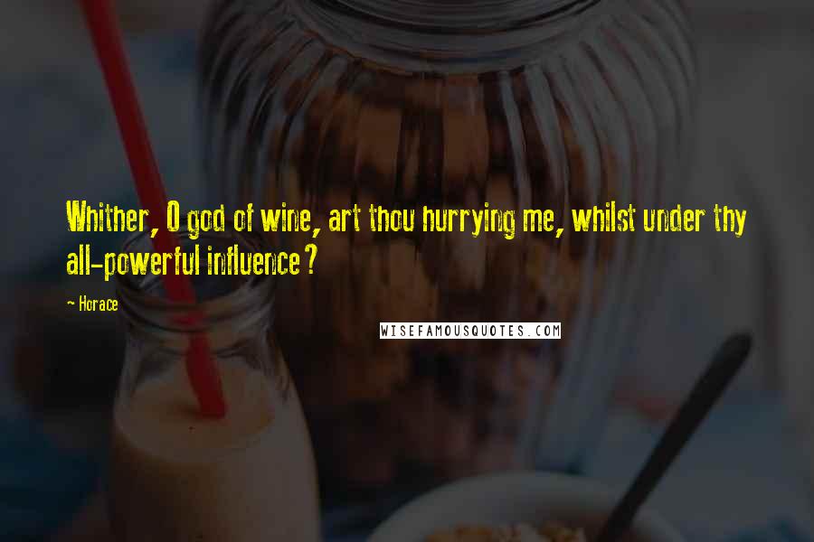 Horace Quotes: Whither, O god of wine, art thou hurrying me, whilst under thy all-powerful influence?