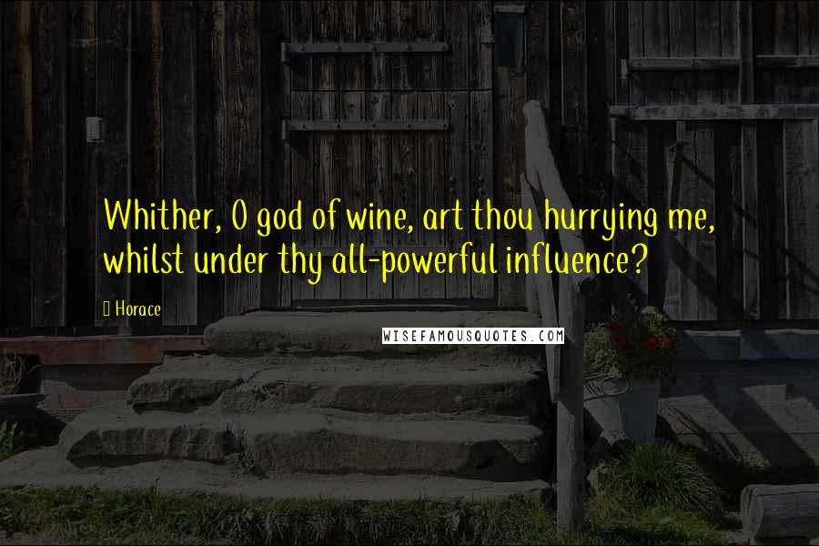 Horace Quotes: Whither, O god of wine, art thou hurrying me, whilst under thy all-powerful influence?