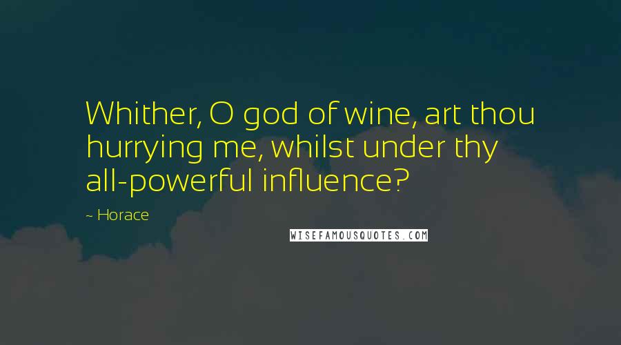 Horace Quotes: Whither, O god of wine, art thou hurrying me, whilst under thy all-powerful influence?