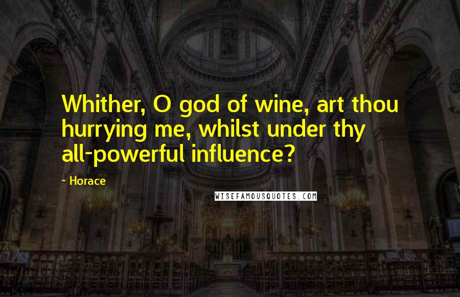Horace Quotes: Whither, O god of wine, art thou hurrying me, whilst under thy all-powerful influence?
