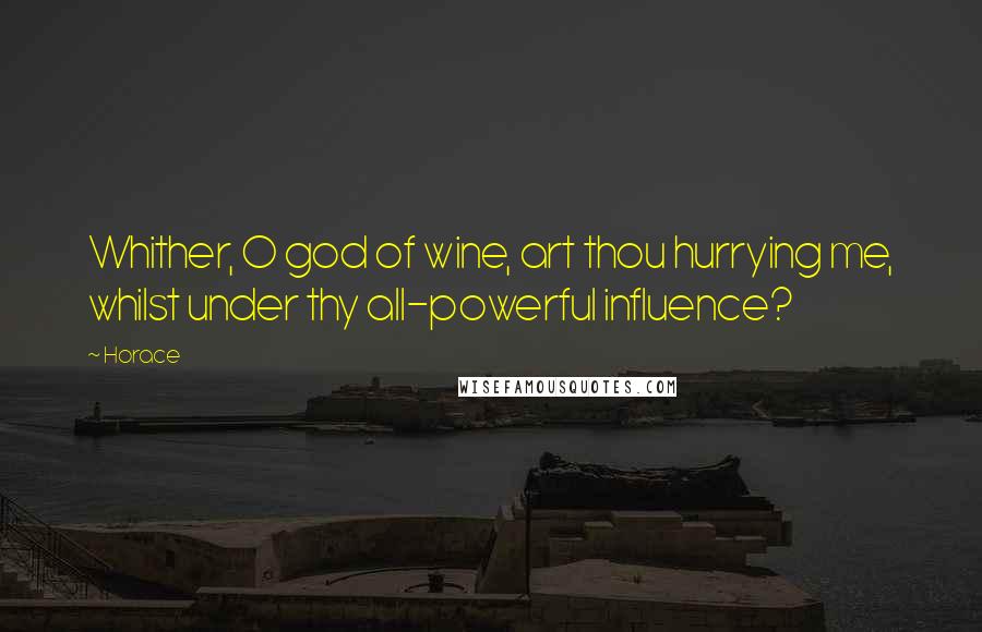 Horace Quotes: Whither, O god of wine, art thou hurrying me, whilst under thy all-powerful influence?