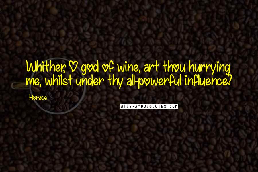 Horace Quotes: Whither, O god of wine, art thou hurrying me, whilst under thy all-powerful influence?