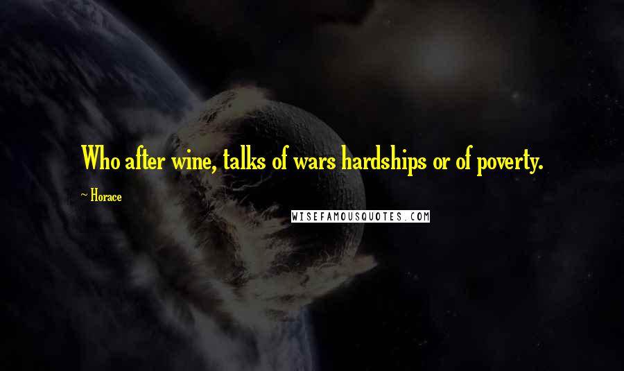 Horace Quotes: Who after wine, talks of wars hardships or of poverty.