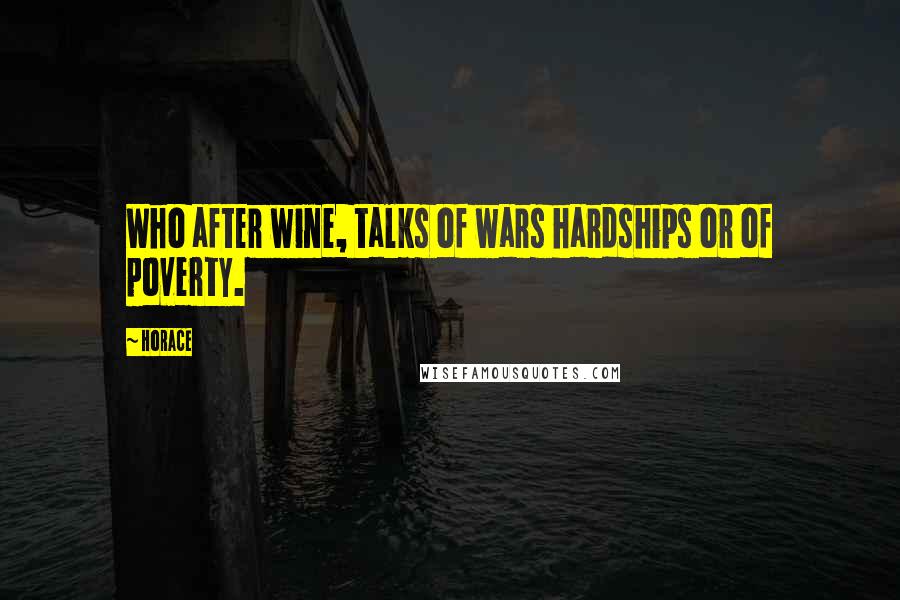 Horace Quotes: Who after wine, talks of wars hardships or of poverty.