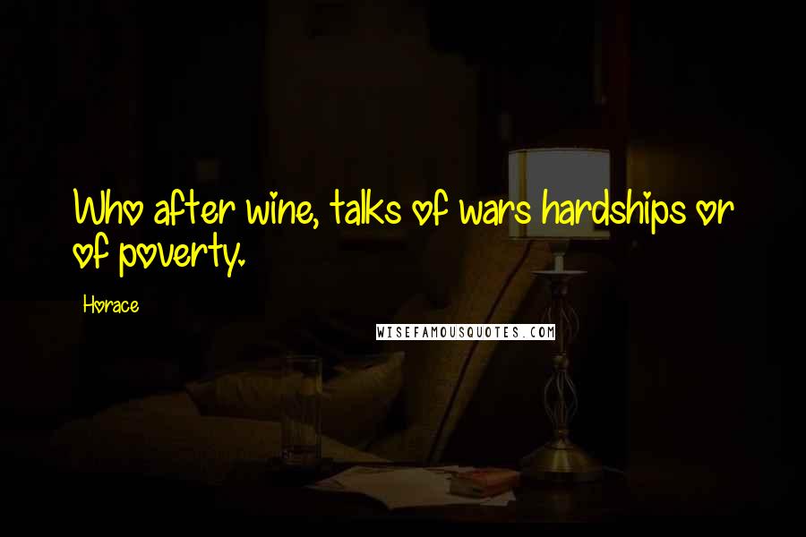 Horace Quotes: Who after wine, talks of wars hardships or of poverty.