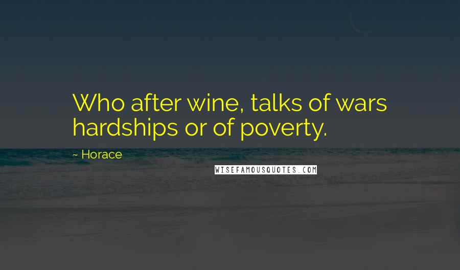 Horace Quotes: Who after wine, talks of wars hardships or of poverty.