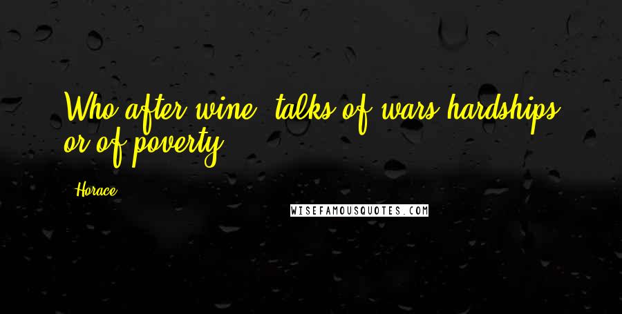 Horace Quotes: Who after wine, talks of wars hardships or of poverty.