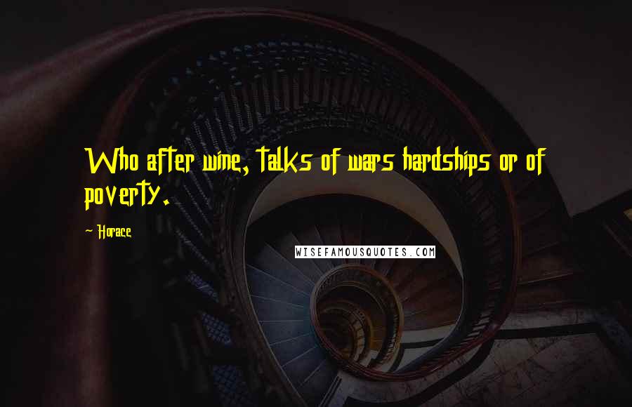 Horace Quotes: Who after wine, talks of wars hardships or of poverty.