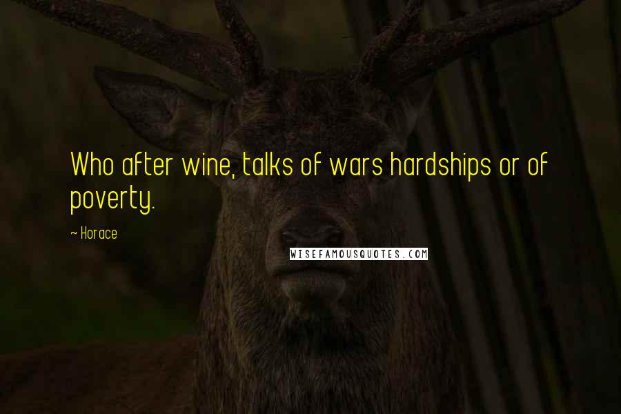 Horace Quotes: Who after wine, talks of wars hardships or of poverty.