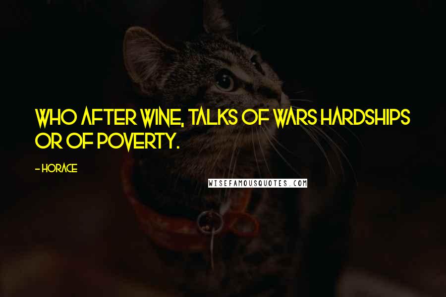 Horace Quotes: Who after wine, talks of wars hardships or of poverty.