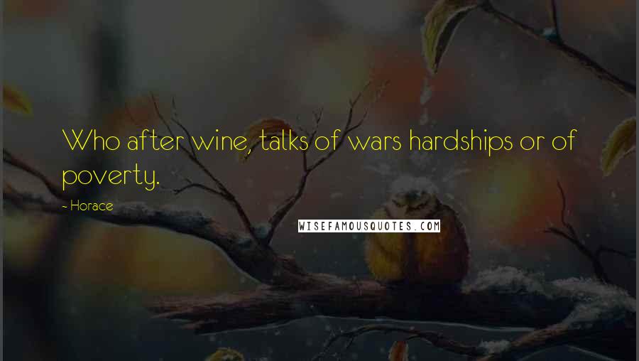 Horace Quotes: Who after wine, talks of wars hardships or of poverty.