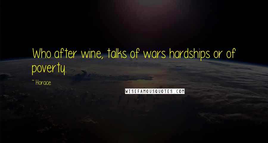 Horace Quotes: Who after wine, talks of wars hardships or of poverty.
