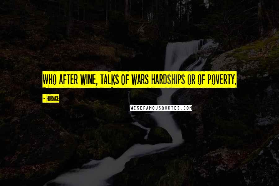 Horace Quotes: Who after wine, talks of wars hardships or of poverty.
