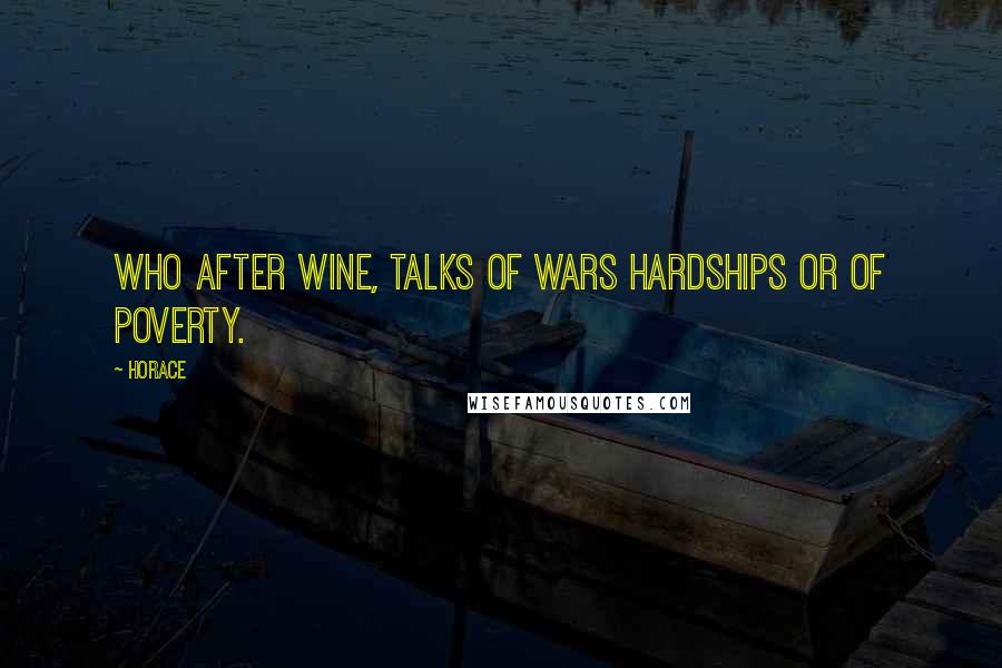 Horace Quotes: Who after wine, talks of wars hardships or of poverty.